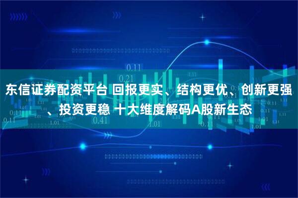 东信证券配资平台 回报更实、结构更优、创新更强、投资更稳 十大维度解码A股新生态