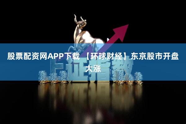 股票配资网APP下载 【环球财经】东京股市开盘大涨