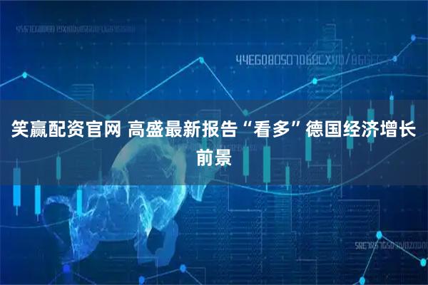 笑赢配资官网 高盛最新报告“看多”德国经济增长前景
