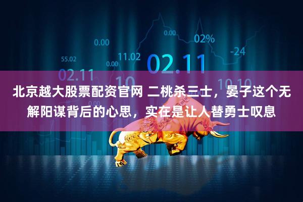 北京越大股票配资官网 二桃杀三士，晏子这个无解阳谋背后的心思，实在是让人替勇士叹息