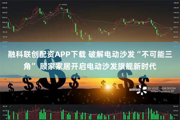 融科联创配资APP下载 破解电动沙发“不可能三角” 顾家家居开启电动沙发旗舰新时代