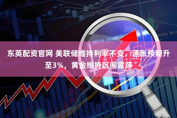 东英配资官网 美联储维持利率不变,通胀预期升至3%,黄金维持区间震荡