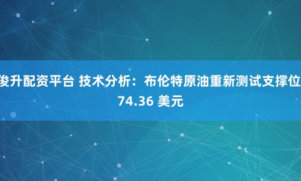 俊升配资平台 技术分析：布伦特原油重新测试支撑位 74.36 美元