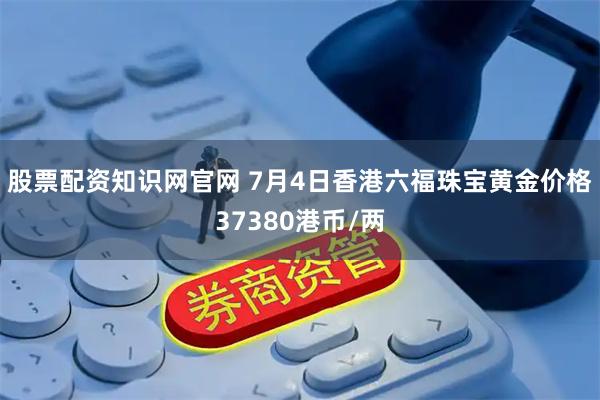 股票配资知识网官网 7月4日香港六福珠宝黄金价格37380港币/两