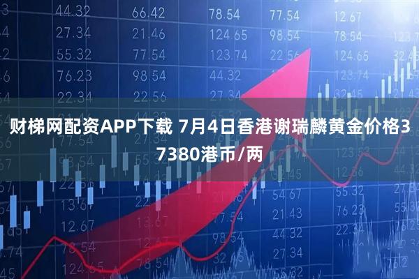 财梯网配资APP下载 7月4日香港谢瑞麟黄金价格37380港币/两