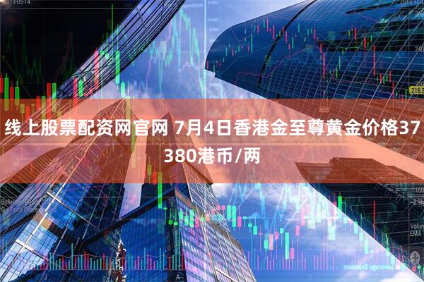 线上股票配资网官网 7月4日香港金至尊黄金价格37380港币/两