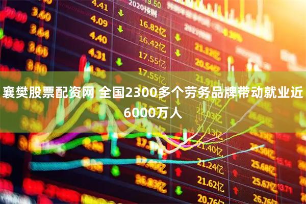 襄樊股票配资网 全国2300多个劳务品牌带动就业近6000万人