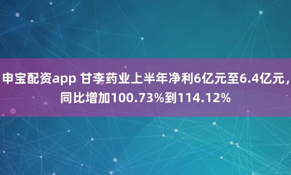 申宝配资app 甘李药业上半年净利6亿元至6.4亿元，同比增加100.73%到114.12%