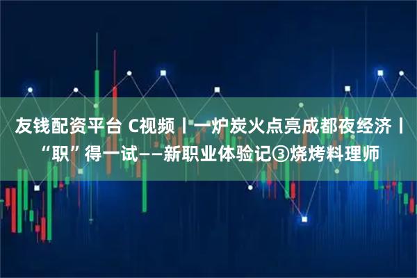 友钱配资平台 C视频丨一炉炭火点亮成都夜经济丨“职”得一试——新职业体验记③烧烤料理师