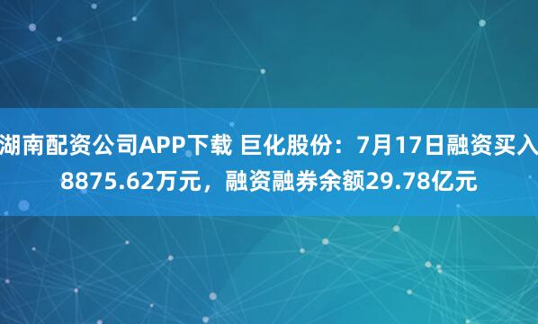 湖南配资公司APP下载 巨化股份：7月17日融资买入8875.62万元，融资融券余额29.78亿元