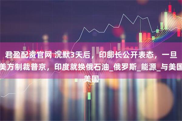 君盈配资官网 沉默3天后，印部长公开表态，一旦美方制裁普京，印度就换俄石油_俄罗斯_能源_与美国
