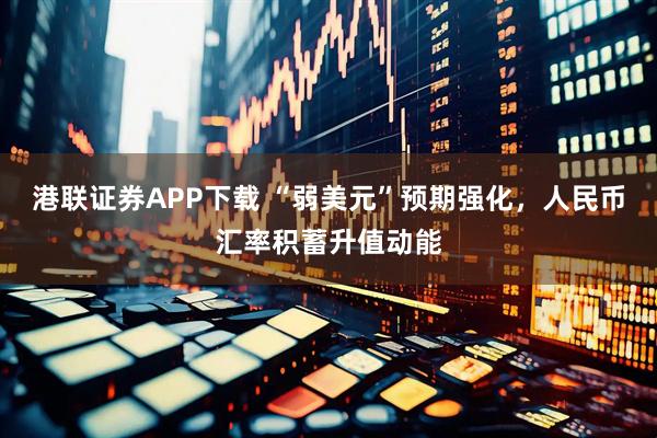 港联证券APP下载 “弱美元”预期强化，人民币汇率积蓄升值动能