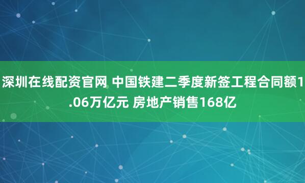 深圳在线配资官网 中国铁建二季度新签工程合同额1.06万亿元 房地产销售168亿