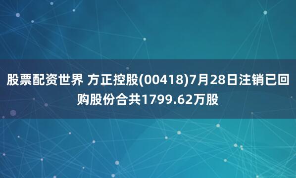股票配资世界 方正控股(00418)7月28日注销已回购股份合共1799.62万股