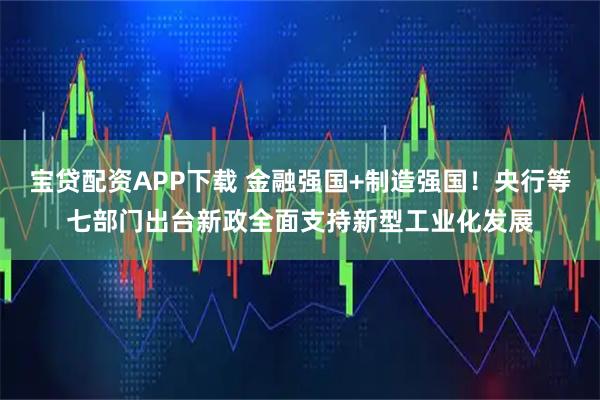 宝贷配资APP下载 金融强国+制造强国！央行等七部门出台新政全面支持新型工业化发展