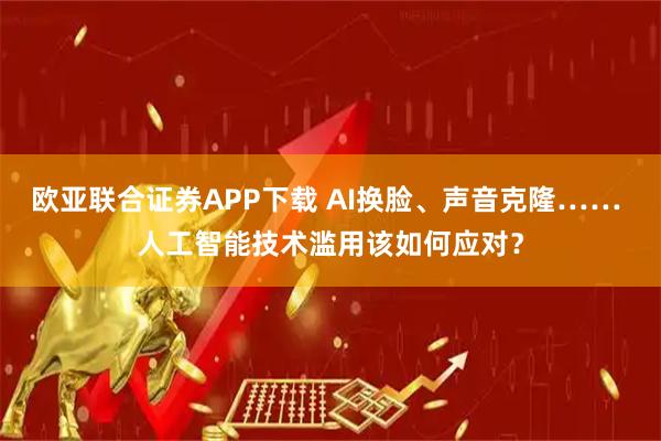 欧亚联合证券APP下载 AI换脸、声音克隆…… 人工智能技术滥用该如何应对？