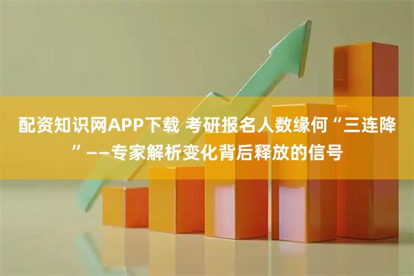配资知识网APP下载 考研报名人数缘何“三连降”——专家解析变化背后释放的信号