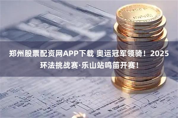 郑州股票配资网APP下载 奥运冠军领骑！2025环法挑战赛·乐山站鸣笛开赛！