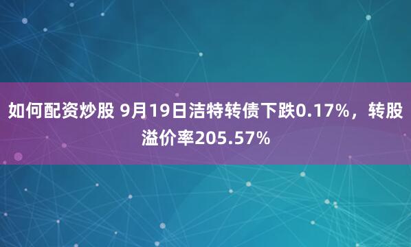 如何配资炒股 9月19日洁特转债下跌0.17%，转股溢价率205.57%