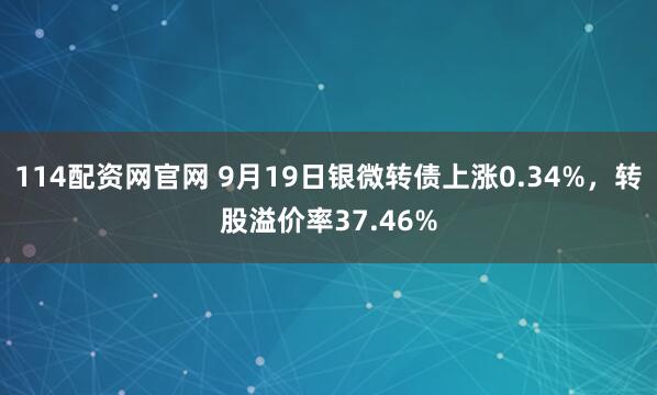 114配资网官网 9月19日银微转债上涨0.34%，转股溢价率37.46%