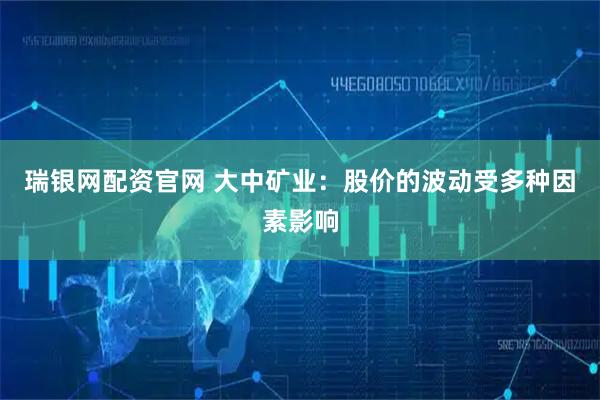 瑞银网配资官网 大中矿业：股价的波动受多种因素影响