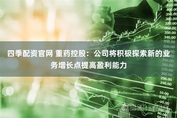 四季配资官网 重药控股：公司将积极探索新的业务增长点提高盈利能力