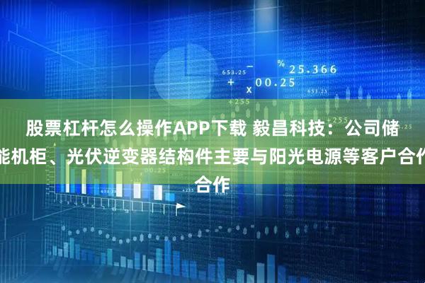 股票杠杆怎么操作APP下载 毅昌科技：公司储能机柜、光伏逆变器结构件主要与阳光电源等客户合作