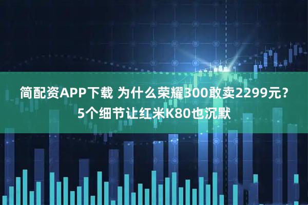 简配资APP下载 为什么荣耀300敢卖2299元？5个细节让红米K80也沉默