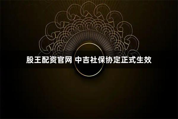 股王配资官网 中吉社保协定正式生效