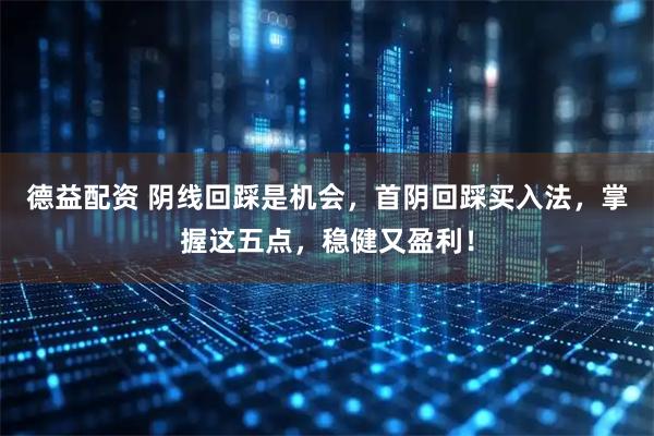 德益配资 阴线回踩是机会，首阴回踩买入法，掌握这五点，稳健又盈利！