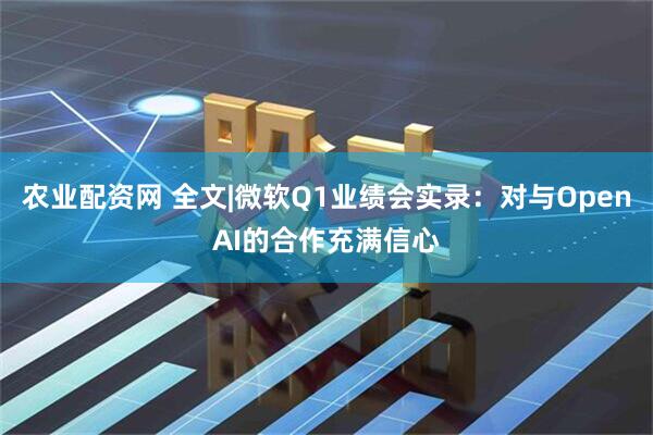 农业配资网 全文|微软Q1业绩会实录：对与OpenAI的合作充满信心