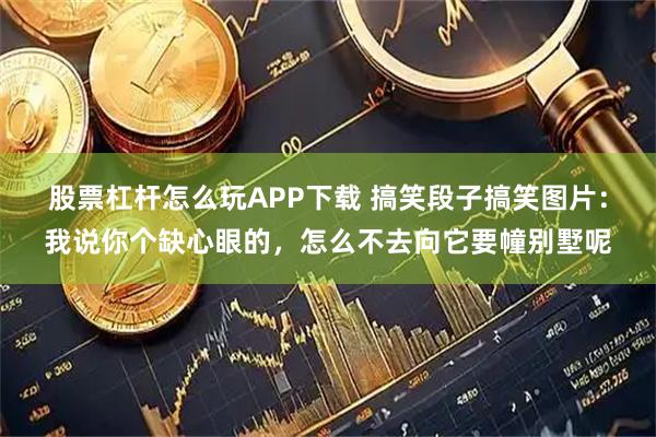 股票杠杆怎么玩APP下载 搞笑段子搞笑图片：我说你个缺心眼的，怎么不去向它要幢别墅呢