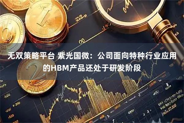 无双策略平台 紫光国微：公司面向特种行业应用的HBM产品还处于研发阶段