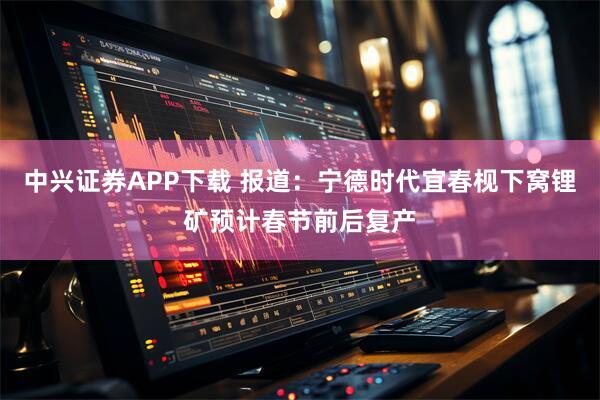 中兴证券APP下载 报道：宁德时代宜春枧下窝锂矿预计春节前后复产