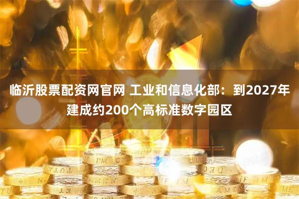 临沂股票配资网官网 工业和信息化部：到2027年建成约200个高标准数字园区