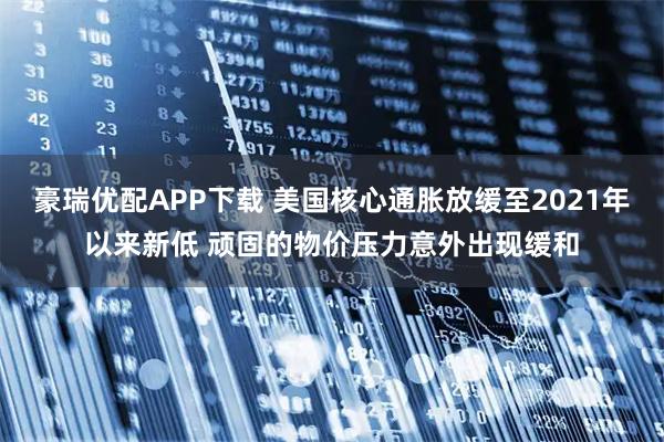 豪瑞优配APP下载 美国核心通胀放缓至2021年以来新低 顽固的物价压力意外出现缓和