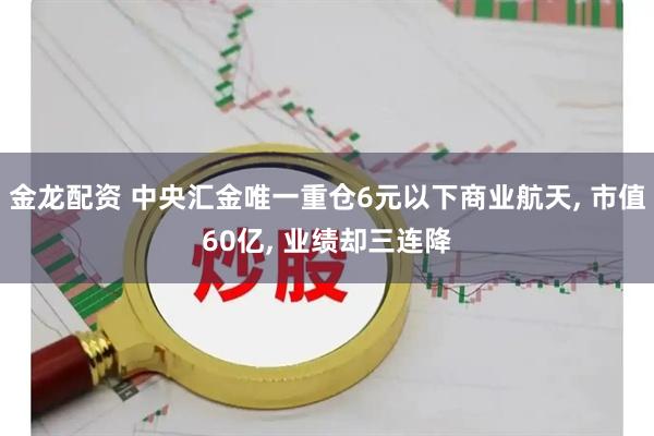 金龙配资 中央汇金唯一重仓6元以下商业航天, 市值60亿, 业绩却三连降