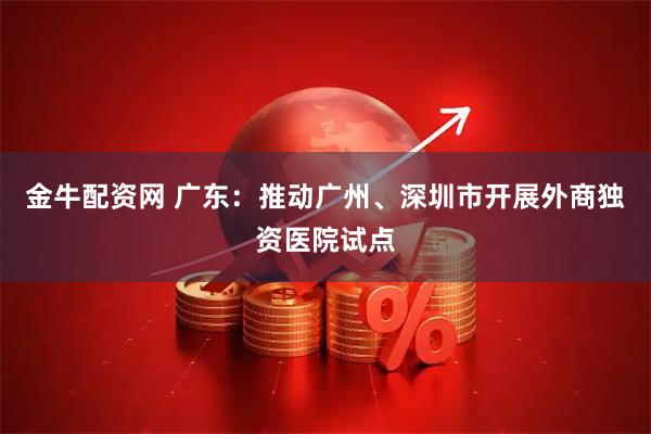 金牛配资网 广东：推动广州、深圳市开展外商独资医院试点