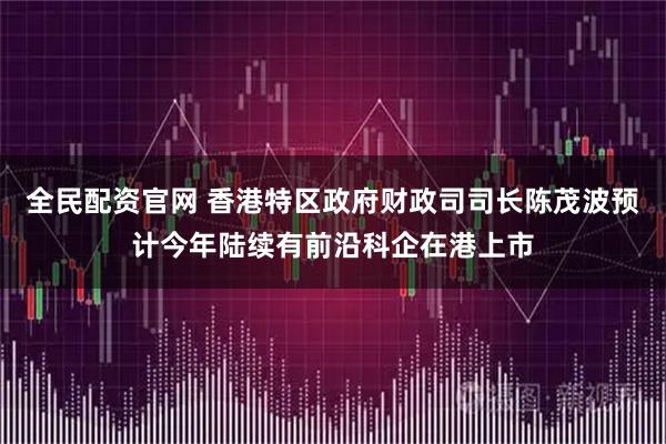 全民配资官网 香港特区政府财政司司长陈茂波预计今年陆续有前沿科企在港上市