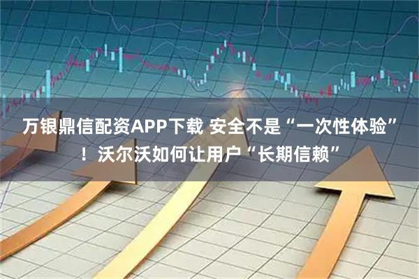 万银鼎信配资APP下载 安全不是“一次性体验”！沃尔沃如何让用户“长期信赖”