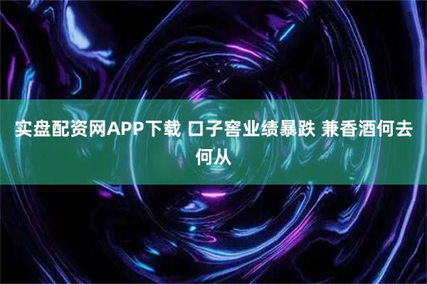 实盘配资网APP下载 口子窖业绩暴跌 兼香酒何去何从