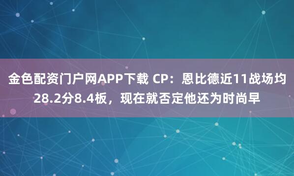 金色配资门户网APP下载 CP：恩比德近11战场均28.2分8.4板，现在就否定他还为时尚早