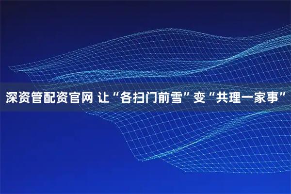 深资管配资官网 让“各扫门前雪”变“共理一家事”