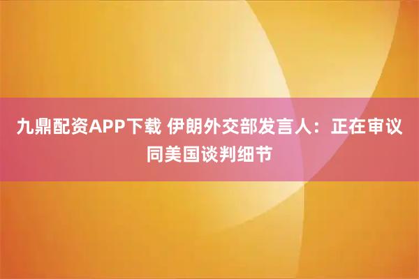 九鼎配资APP下载 伊朗外交部发言人：正在审议同美国谈判细节