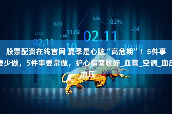 股票配资在线官网 夏季是心脏“高危期”！5件事要少做，5件事要常做，护心指南收好_血管_空调_血压