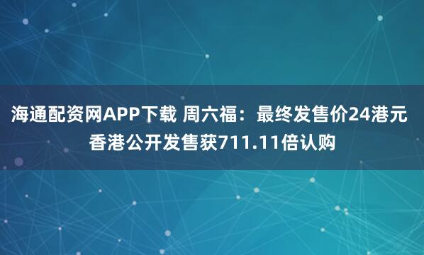 海通配资网APP下载 周六福：最终发售价24港元 香港公开发售获711.11倍认购