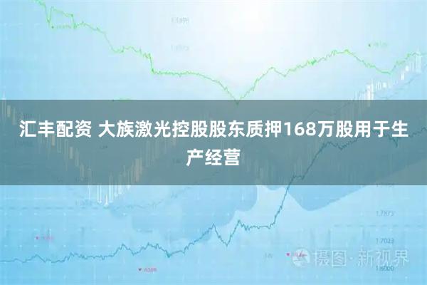 汇丰配资 大族激光控股股东质押168万股用于生产经营