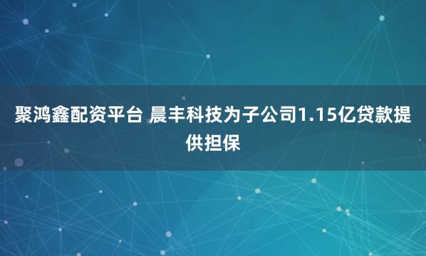 聚鸿鑫配资平台 晨丰科技为子公司1.15亿贷款提供担保