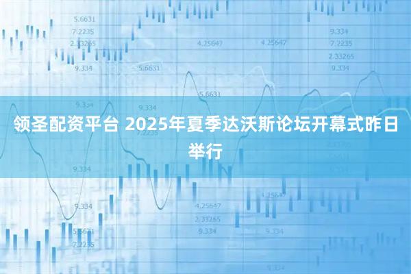 领圣配资平台 2025年夏季达沃斯论坛开幕式昨日举行