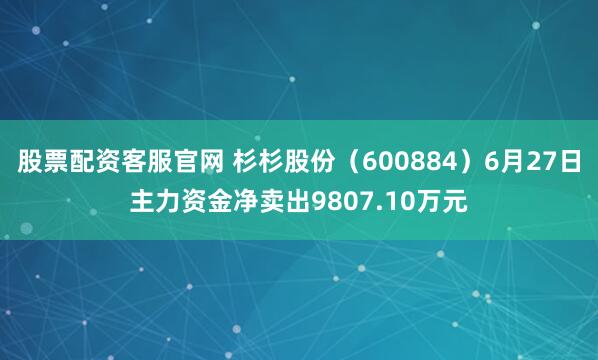 股票配资客服官网 杉杉股份（600884）6月27日主力资金净卖出9807.10万元